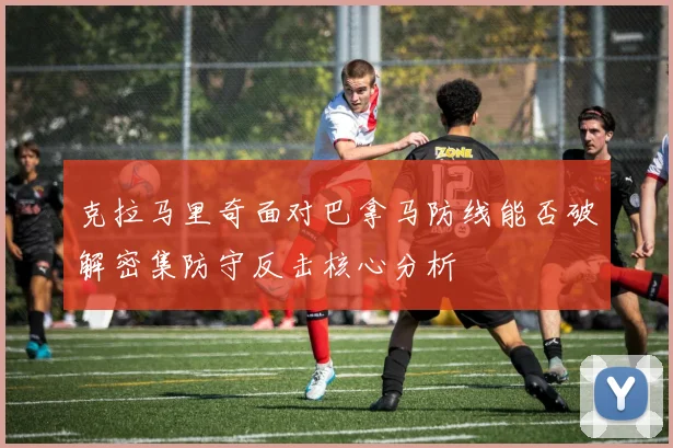 克拉马里奇面对巴拿马防线能否破解密集防守反击核心分析